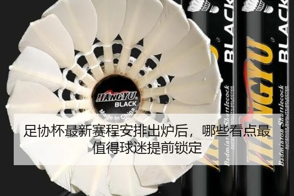 足协杯最新赛程安排出炉后，哪些看点最值得球迷提前锁定