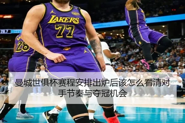 曼城世俱杯赛程安排出炉后该怎么看清对手节奏与夺冠机会