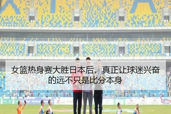 女篮热身赛大胜日本后，真正让球迷兴奋的远不只是比分本身